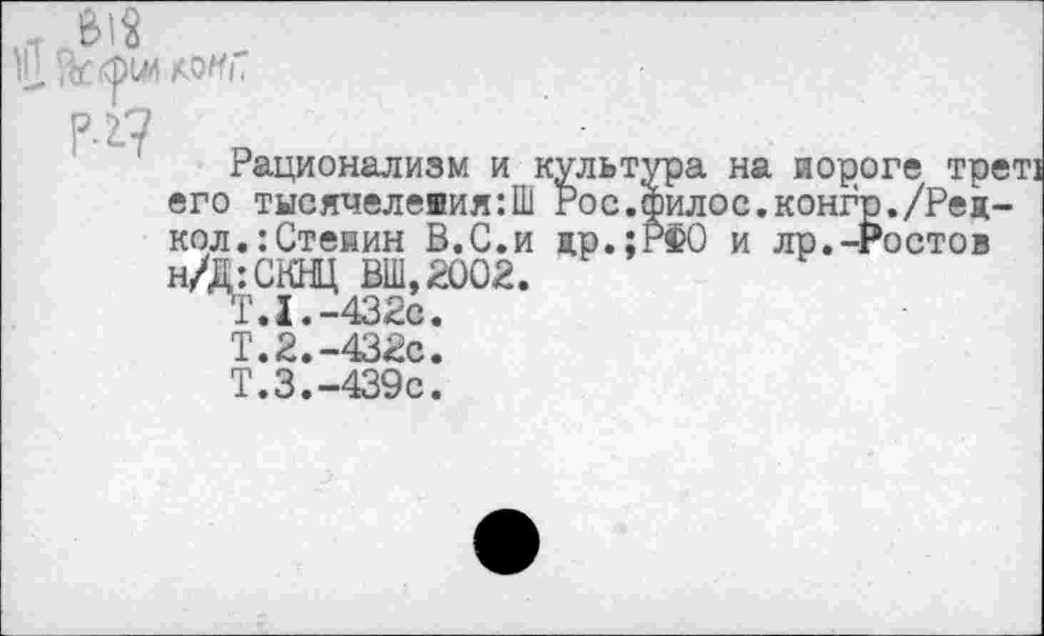 ﻿

Рационализм и культ' его тысячелеяия:Ш Рос.^ кол.:Стенин В.С.и жр.; н/Д:СКНЦ ВШ,£002.
Т.1.-432С.
Т.2.-432с.
Т.3.-439с.
ра на вороге тре1 )илос. конгр./Рец-*Ф0 и лр.-Ростов